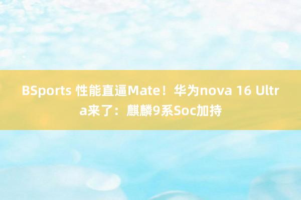 BSports 性能直逼Mate！华为nova 16 Ultra来了：麒麟9系Soc加持