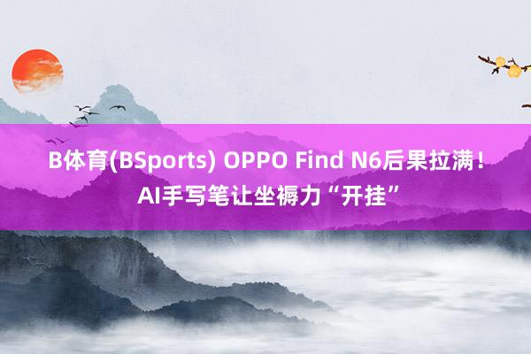 B体育(BSports) OPPO Find N6后果拉满！ AI手写笔让坐褥力“开挂”