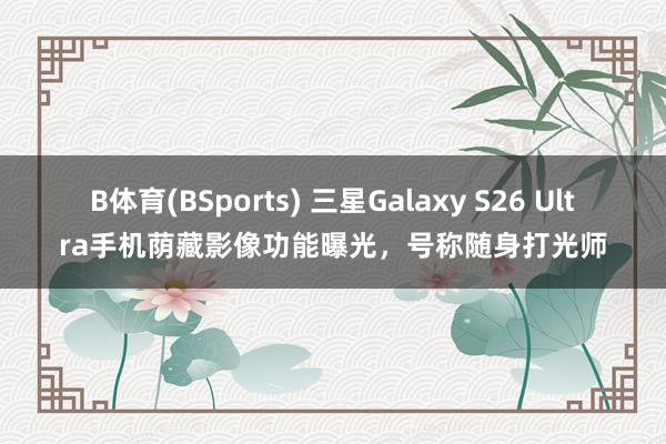 B体育(BSports) 三星Galaxy S26 Ultra手机荫藏影像功能曝光，号称随身打光师