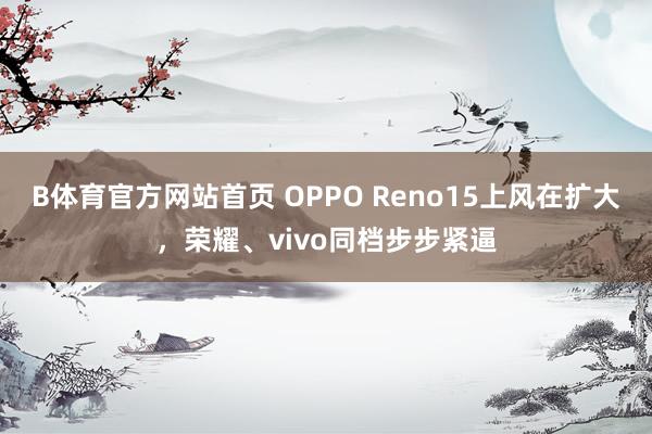 B体育官方网站首页 OPPO Reno15上风在扩大，荣耀、vivo同档步步紧逼