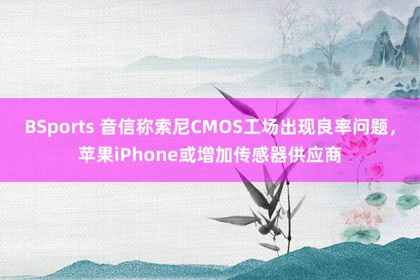 BSports 音信称索尼CMOS工场出现良率问题，苹果iPhone或增加传感器供应商