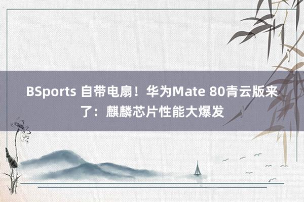 BSports 自带电扇！华为Mate 80青云版来了：麒麟芯片性能大爆发