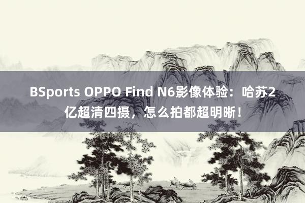 BSports OPPO Find N6影像体验：哈苏2亿超清四摄，怎么拍都超明晰！