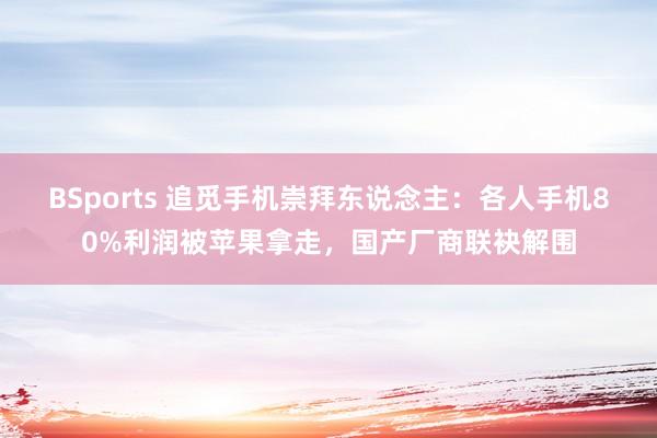 BSports 追觅手机崇拜东说念主：各人手机80%利润被苹果拿走，国产厂商联袂解围