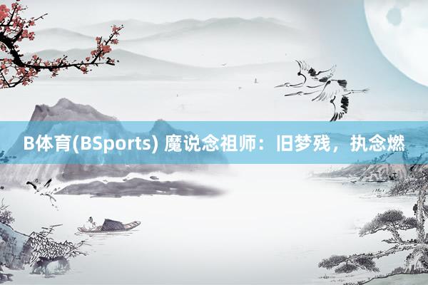 B体育(BSports) 魔说念祖师：旧梦残，执念燃