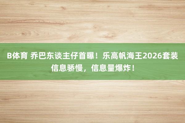 B体育 乔巴东谈主仔首曝！乐高帆海王2026套装信息骄慢，信息量爆炸！