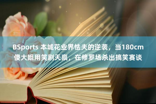 BSports 本城花业界怯夫的逆袭，当180cm傻大姐用笑剧天禀，在修罗场杀出搞笑赛谈