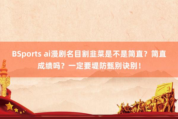BSports ai漫剧名目割韭菜是不是简直？简直成绩吗？一定要堤防甄别诀别！
