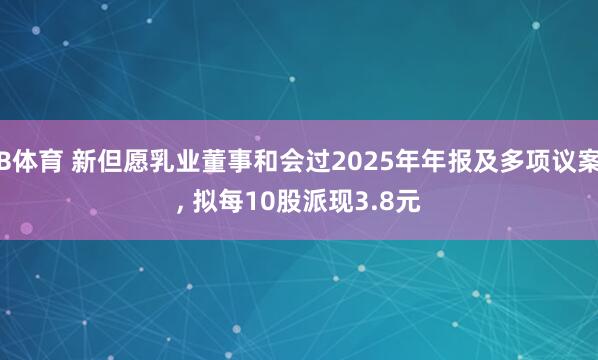 B体育 新但愿乳业董事和会过2025年年报及多项议案， 拟每10股派现3.8元