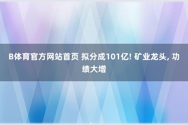 B体育官方网站首页 拟分成101亿! 矿业龙头, 功绩大增