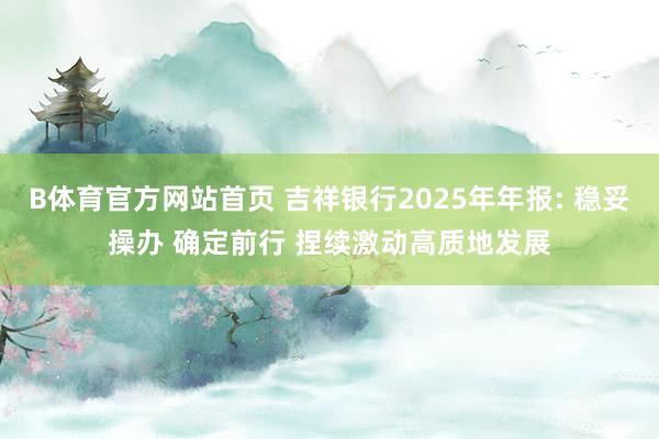 B体育官方网站首页 吉祥银行2025年年报: 稳妥操办 确定前行 捏续激动高质地发展