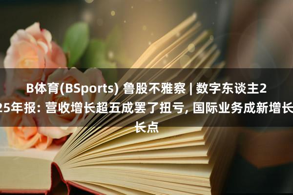 B体育(BSports) 鲁股不雅察 | 数字东谈主2025年报: 营收增长超五成罢了扭亏, 国际业务成新增长点