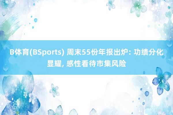 B体育(BSports) 周末55份年报出炉: 功绩分化显耀， 感性看待市集风险