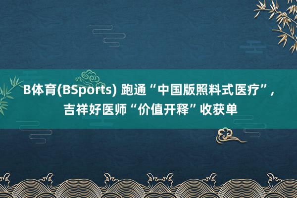 B体育(BSports) 跑通“中国版照料式医疗”, 吉祥好医师“价值开释”收获单