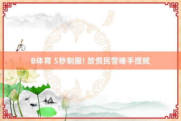 B体育 5秒制服! 放假民警唾手捏贼