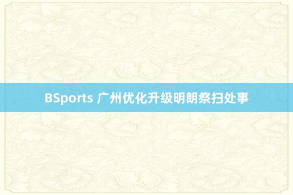 BSports 广州优化升级明朗祭扫处事
