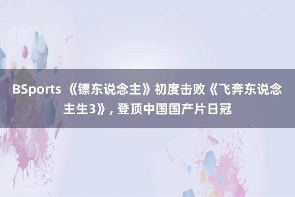 BSports 《镖东说念主》初度击败《飞奔东说念主生3》, 登顶中国国产片日冠