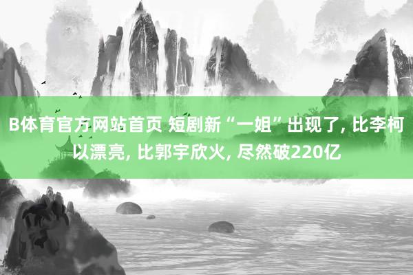 B体育官方网站首页 短剧新“一姐”出现了， 比李柯以漂亮， 比郭宇欣火， 尽然破220亿