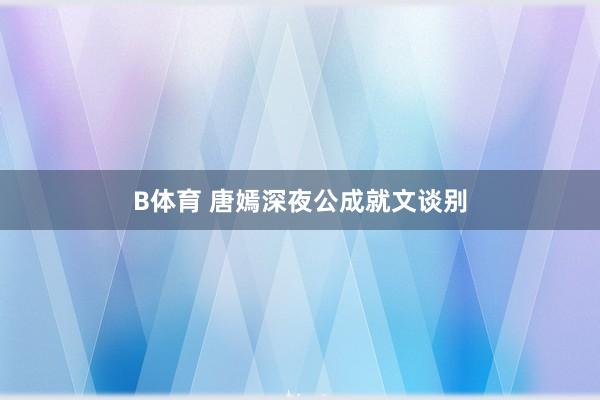 B体育 唐嫣深夜公成就文谈别