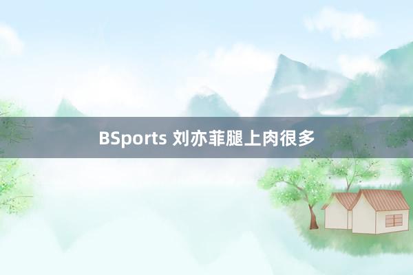 BSports 刘亦菲腿上肉很多