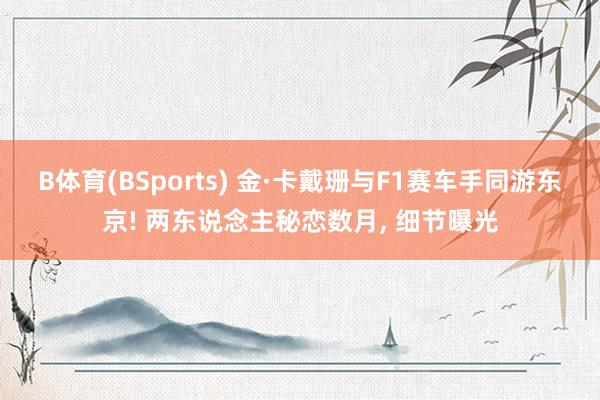 B体育(BSports) 金·卡戴珊与F1赛车手同游东京! 两东说念主秘恋数月, 细节曝光