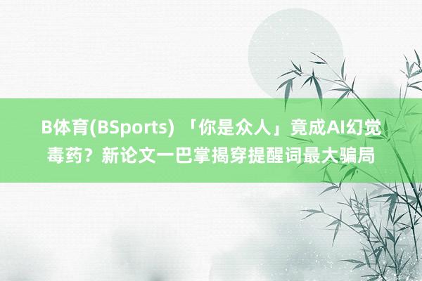 B体育(BSports) 「你是众人」竟成AI幻觉毒药？新论文一巴掌揭穿提醒词最大骗局