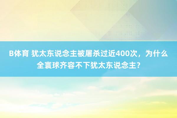 B体育 犹太东说念主被屠杀过近400次，为什么全寰球齐容不下犹太东说念主？