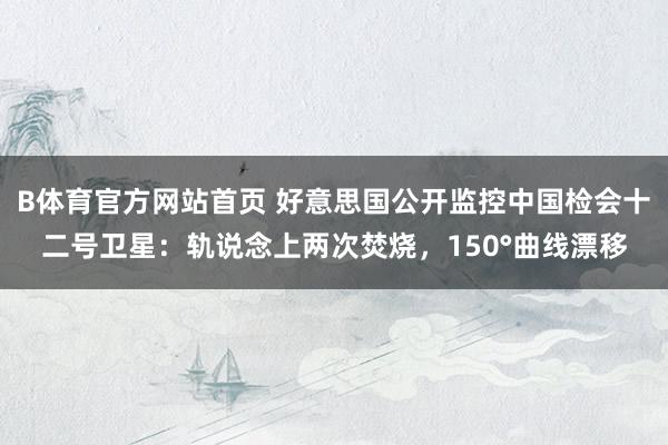 B体育官方网站首页 好意思国公开监控中国检会十二号卫星：轨说念上两次焚烧，150°曲线漂移