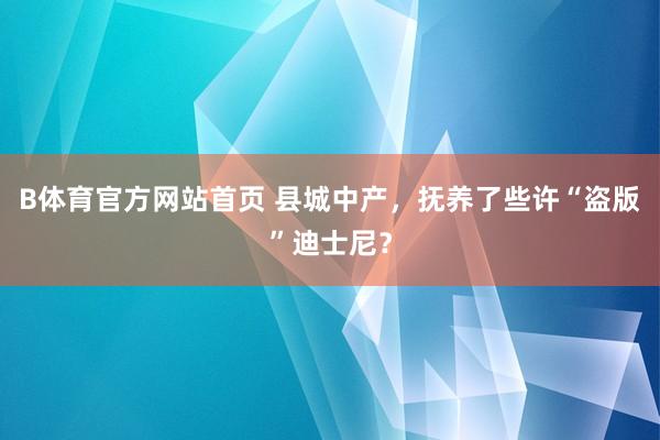 B体育官方网站首页 县城中产，抚养了些许“盗版”迪士尼？