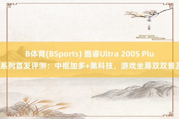 B体育(BSports) 酷睿Ultra 200S Plus系列首发评测：中枢加多+黑科技，游戏坐蓐双双普及