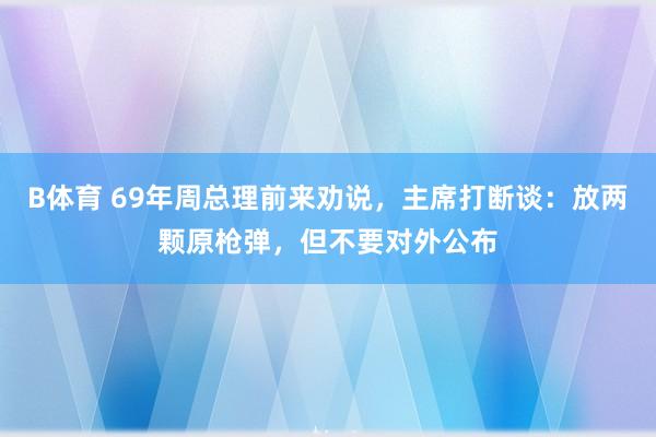 B体育 69年周总理前来劝说，主席打断谈：放两颗原枪弹，但不要对外公布