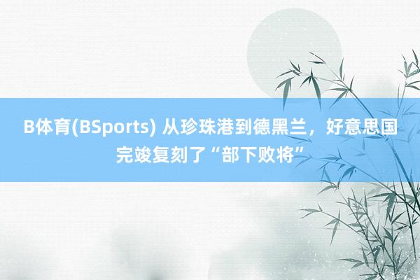 B体育(BSports) 从珍珠港到德黑兰，好意思国完竣复刻了“部下败将”