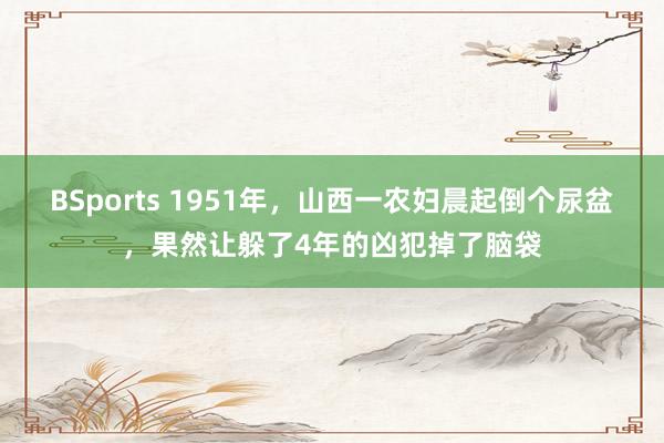 BSports 1951年，山西一农妇晨起倒个尿盆，果然让躲了4年的凶犯掉了脑袋
