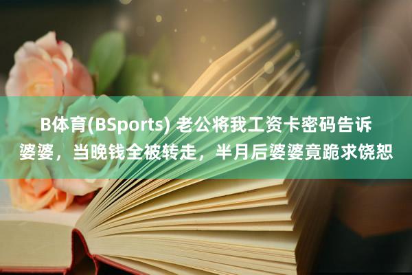 B体育(BSports) 老公将我工资卡密码告诉婆婆，当晚钱全被转走，半月后婆婆竟跪求饶恕