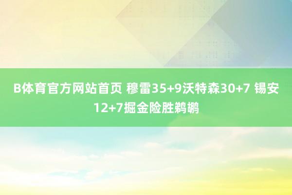 B体育官方网站首页 穆雷35+9沃特森30+7 锡安12+7掘金险胜鹈鹕