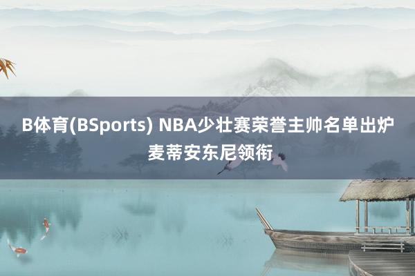 B体育(BSports) NBA少壮赛荣誉主帅名单出炉 麦蒂安东尼领衔