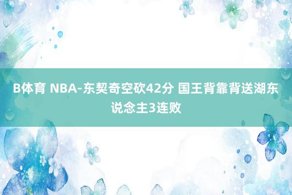 B体育 NBA-东契奇空砍42分 国王背靠背送湖东说念主3连败