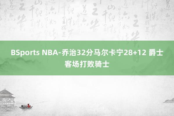 BSports NBA-乔治32分马尔卡宁28+12 爵士客场打败骑士