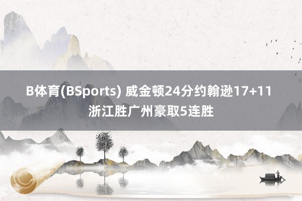 B体育(BSports) 威金顿24分约翰逊17+11 浙江胜广州豪取5连胜