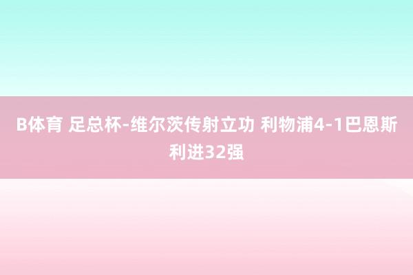 B体育 足总杯-维尔茨传射立功 利物浦4-1巴恩斯利进32强