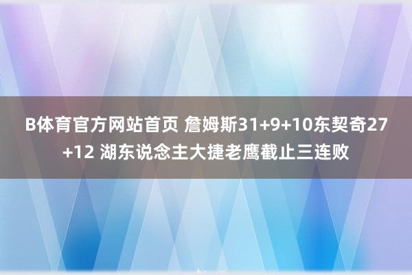 B体育官方网站首页 詹姆斯31+9+10东契奇27+12 湖东说念主大捷老鹰截止三连败