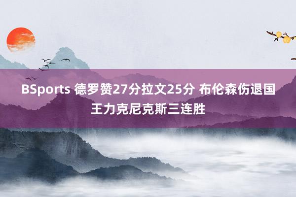 BSports 德罗赞27分拉文25分 布伦森伤退国王力克尼克斯三连胜