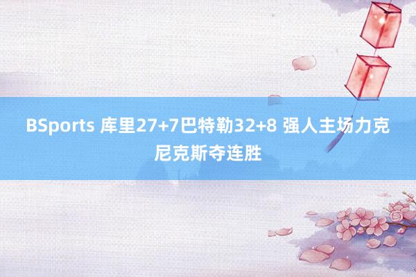 BSports 库里27+7巴特勒32+8 强人主场力克尼克斯夺连胜