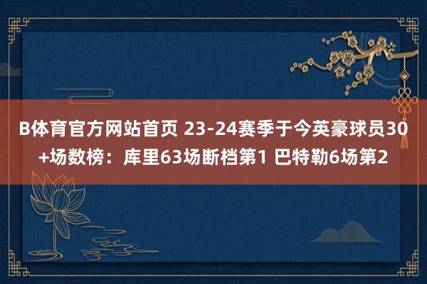 B体育官方网站首页 23-24赛季于今英豪球员30+场数榜：库里63场断档第1 巴特勒6场第2