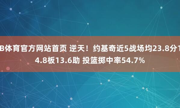 B体育官方网站首页 逆天！约基奇近5战场均23.8分14.8板13.6助 投篮掷中率54.7%