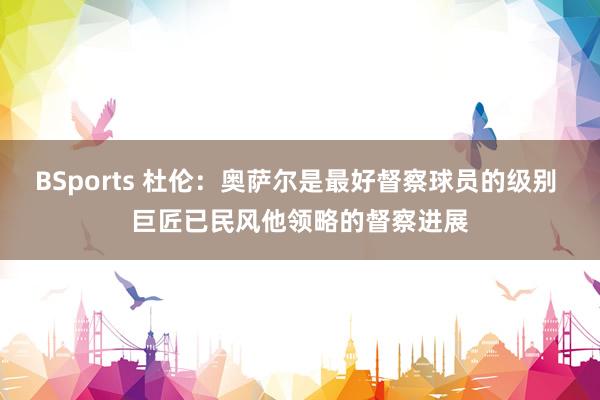 BSports 杜伦：奥萨尔是最好督察球员的级别 巨匠已民风他领略的督察进展