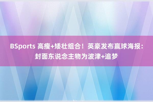 BSports 高瘦+矮壮组合！英豪发布赢球海报：封面东说念主物为波津+追梦