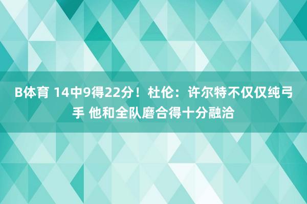B体育 14中9得22分！杜伦：许尔特不仅仅纯弓手 他和全队磨合得十分融洽