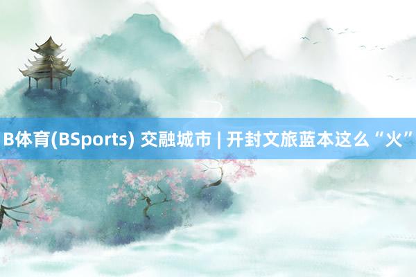 B体育(BSports) 交融城市 | 开封文旅蓝本这么“火”