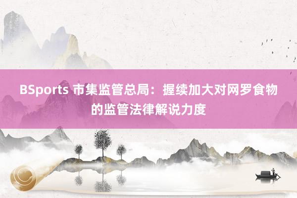 BSports 市集监管总局：握续加大对网罗食物的监管法律解说力度
